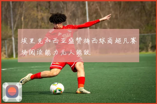 埃里克加西亚盛赞梅西球商超凡赛场阅读能力无人能敌