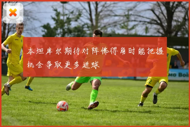 本坦库尔期待对阵佛得角时能把握机会争取更多进球