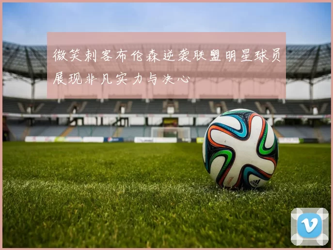 微笑刺客布伦森逆袭联盟明星球员展现非凡实力与决心