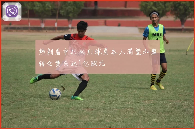 热刺看中托纳利球员本人渴望加盟转会费或达1亿欧元