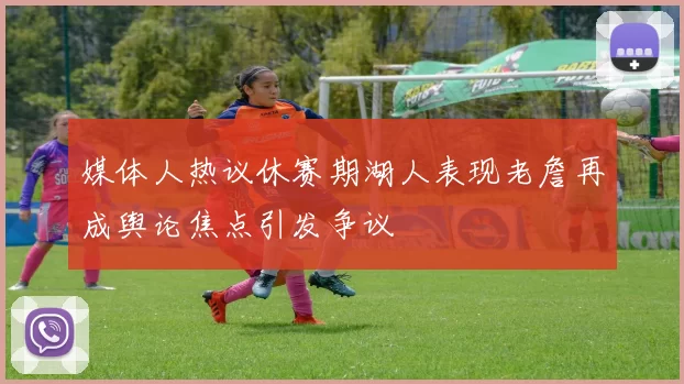 媒体人热议休赛期湖人表现老詹再成舆论焦点引发争议