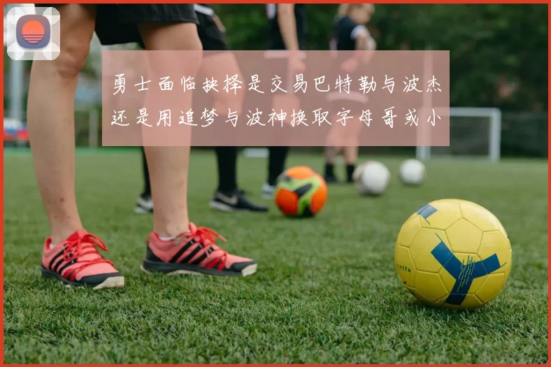 勇士面临抉择是交易巴特勒与波杰还是用追梦与波神换取字母哥或小卡