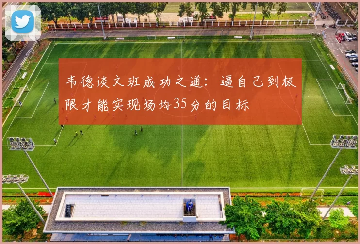 韦德谈文班成功之道：逼自己到极限才能实现场均35分的目标