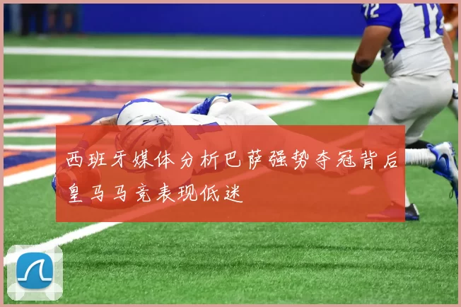 西班牙媒体分析巴萨强势夺冠背后皇马马竞表现低迷