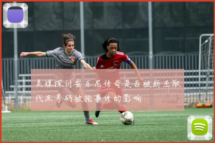 美媒探讨安东尼传奇是否被新王取代及号码被抢事件的影响