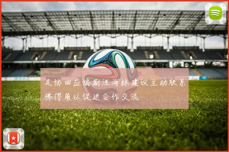 足协回应编剧汪海林建议主动联系佛得角以促进合作交流