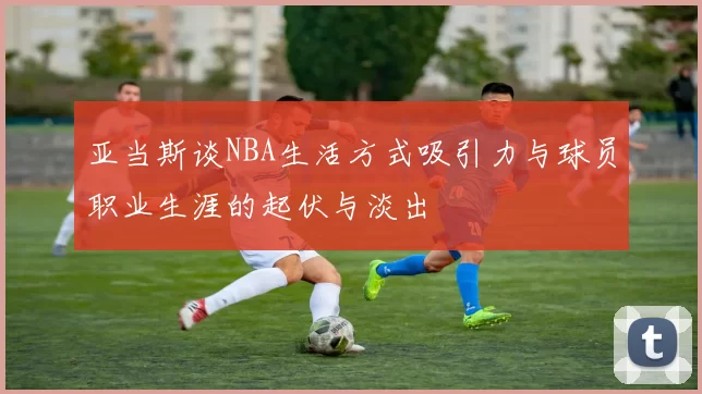 亚当斯谈NBA生活方式吸引力与球员职业生涯的起伏与淡出