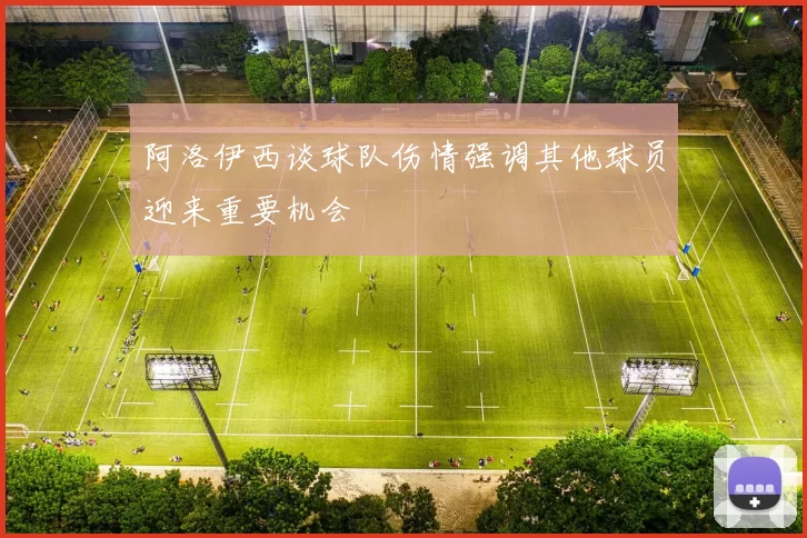 阿洛伊西谈球队伤情强调其他球员迎来重要机会