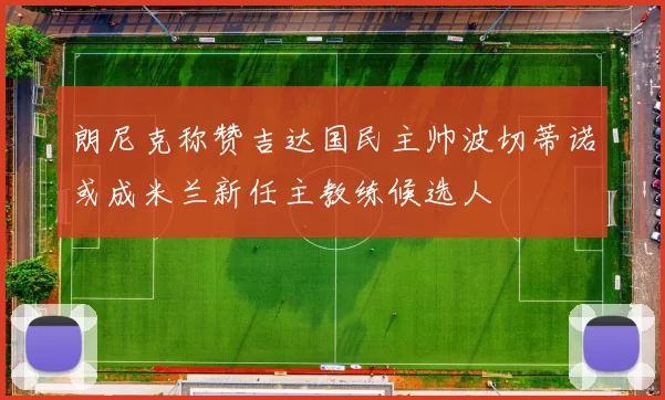 朗尼克称赞吉达国民主帅波切蒂诺或成米兰新任主教练候选人
