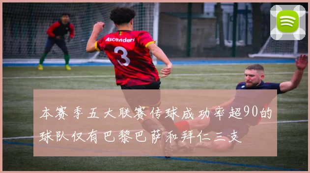 本赛季五大联赛传球成功率超90的球队仅有巴黎巴萨和拜仁三支