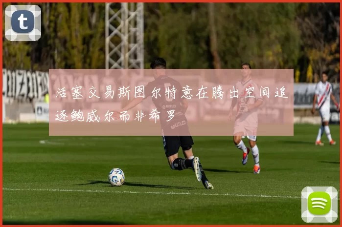 活塞交易斯图尔特意在腾出空间追逐鲍威尔而非希罗