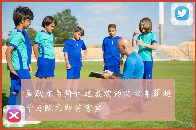 莱默尔与拜仁达成续约协议年薪超千万欧元即将官宣