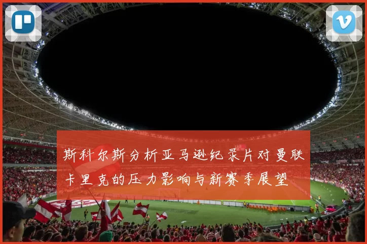 斯科尔斯分析亚马逊纪录片对曼联卡里克的压力影响与新赛季展望