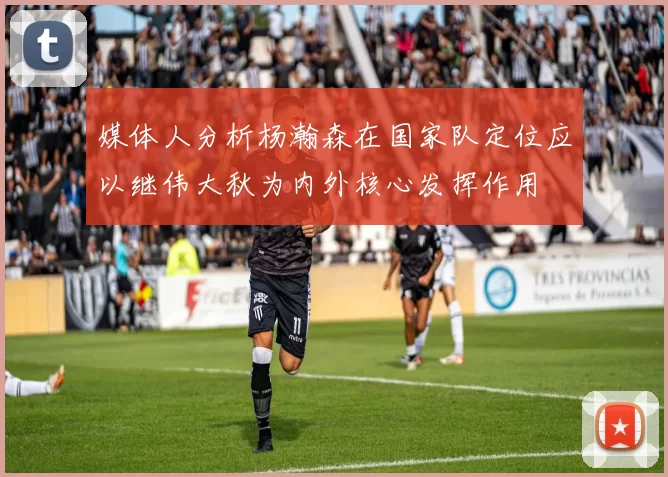 媒体人分析杨瀚森在国家队定位应以继伟大秋为内外核心发挥作用