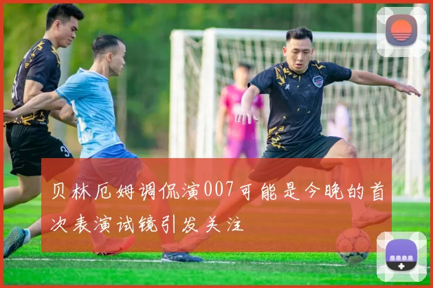 贝林厄姆调侃演007可能是今晚的首次表演试镜引发关注