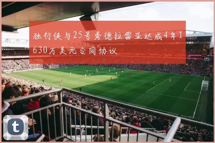 独行侠与25号秀德拉雷亚达成4年1630万美元合同协议