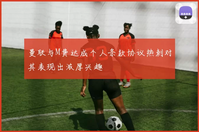 曼联与M费达成个人条款协议热刺对其表现出浓厚兴趣
