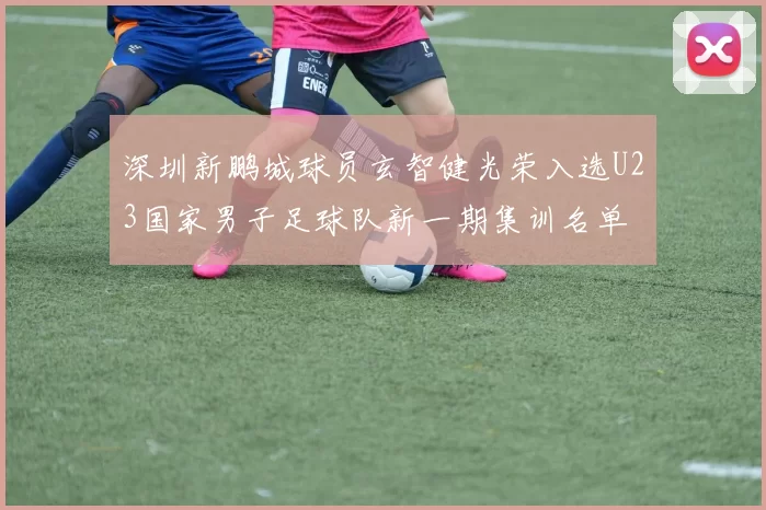 深圳新鹏城球员玄智健光荣入选U23国家男子足球队新一期集训名单