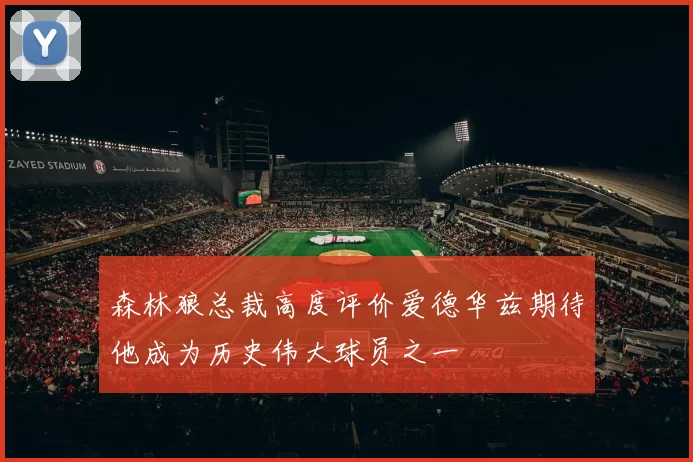 森林狼总裁高度评价爱德华兹期待他成为历史伟大球员之一