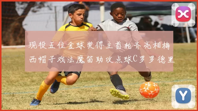 现役五位金球奖得主首轮齐亮相梅西帽子戏法魔笛助攻点球C罗罗德里握手言和