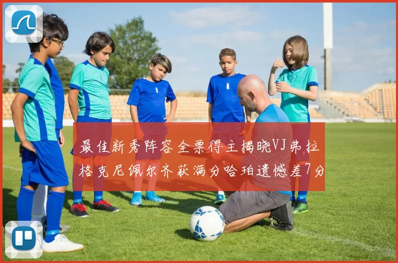 最佳新秀阵容全票得主揭晓VJ弗拉格克尼佩尔齐获满分哈珀遗憾差7分