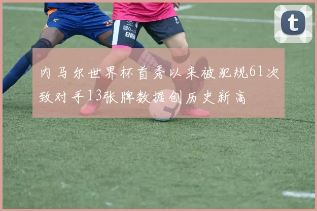 内马尔世界杯首秀以来被犯规61次致对手13张牌数据创历史新高