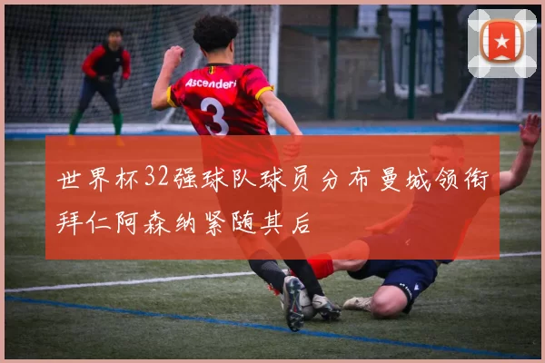 世界杯32强球队球员分布曼城领衔拜仁阿森纳紧随其后